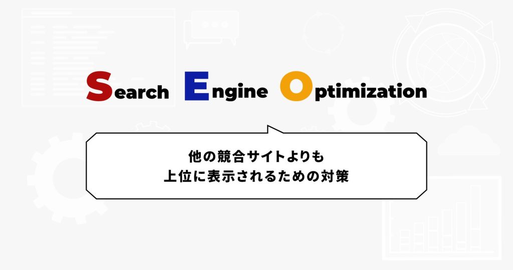 SEO（Search Engine Optimization）他の競合サイトよりも上位に表示されるための対策