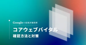 コアウェブバイタル（Core Web Vitals）の確認方法と対策について