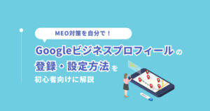 MEO対策を自分で! Googleビジネスプロフィールの登録・設定方法を初心者向けに解説